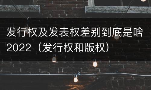 发行权及发表权差别到底是啥2022（发行权和版权）