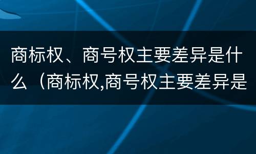 商标权、商号权主要差异是什么（商标权,商号权主要差异是什么）