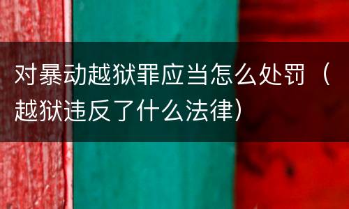 对暴动越狱罪应当怎么处罚（越狱违反了什么法律）