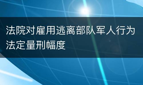 法院对雇用逃离部队军人行为法定量刑幅度