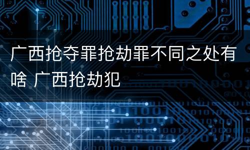 广西抢夺罪抢劫罪不同之处有啥 广西抢劫犯
