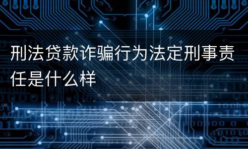 刑法贷款诈骗行为法定刑事责任是什么样