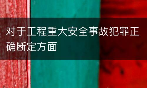 对于工程重大安全事故犯罪正确断定方面
