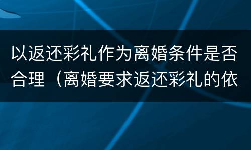 以返还彩礼作为离婚条件是否合理（离婚要求返还彩礼的依据）
