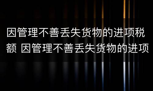 因管理不善丢失货物的进项税额 因管理不善丢失货物的进项税额转出计算