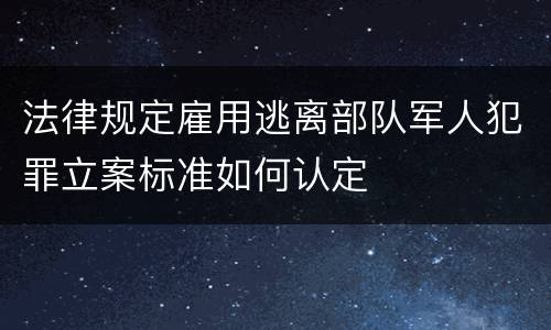 法律规定雇用逃离部队军人犯罪立案标准如何认定