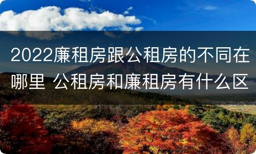 2022廉租房跟公租房的不同在哪里 公租房和廉租房有什么区别?2019年的