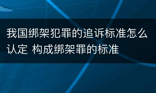 我国绑架犯罪的追诉标准怎么认定 构成绑架罪的标准