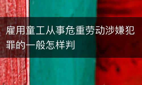 雇用童工从事危重劳动涉嫌犯罪的一般怎样判