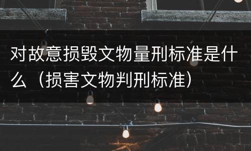 对故意损毁文物量刑标准是什么（损害文物判刑标准）