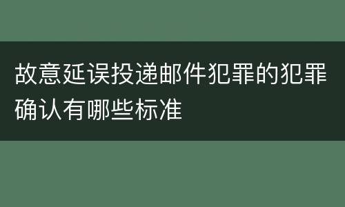 故意延误投递邮件犯罪的犯罪确认有哪些标准