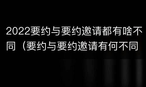 2022要约与要约邀请都有啥不同（要约与要约邀请有何不同）