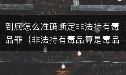 到底怎么准确断定非法持有毒品罪（非法持有毒品算是毒品犯罪吗）