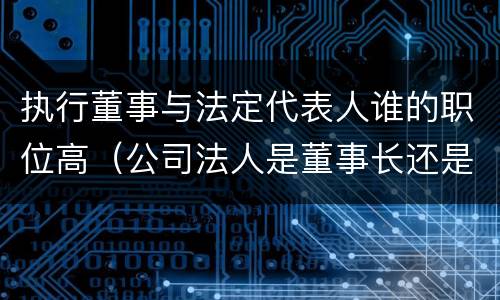 执行董事与法定代表人谁的职位高（公司法人是董事长还是执行董事）