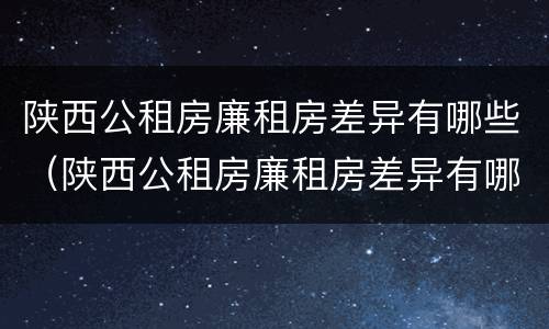 陕西公租房廉租房差异有哪些（陕西公租房廉租房差异有哪些原因）
