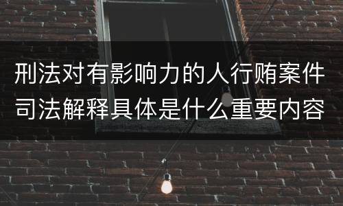 刑法对有影响力的人行贿案件司法解释具体是什么重要内容