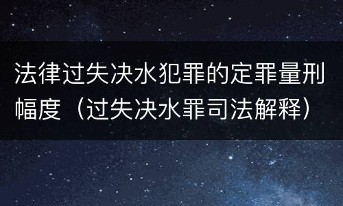 法律过失决水犯罪的定罪量刑幅度（过失决水罪司法解释）