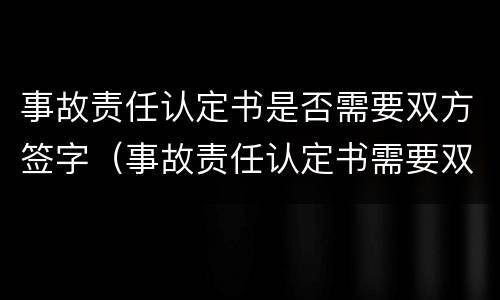 事故责任认定书是否需要双方签字（事故责任认定书需要双方签字吗）