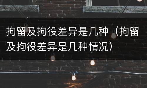 拘留及拘役差异是几种（拘留及拘役差异是几种情况）