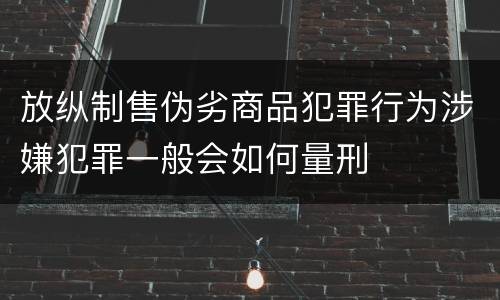 放纵制售伪劣商品犯罪行为涉嫌犯罪一般会如何量刑