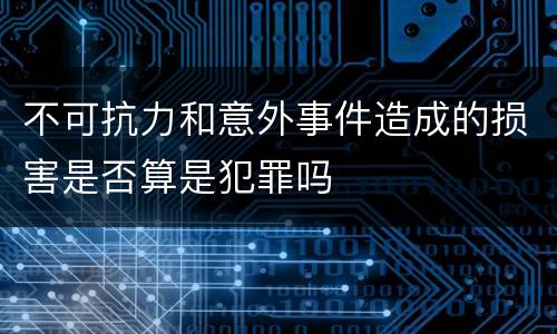 不可抗力和意外事件造成的损害是否算是犯罪吗