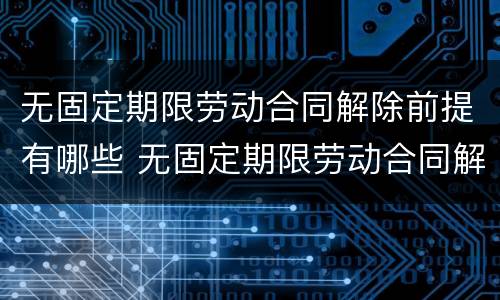 无固定期限劳动合同解除前提有哪些 无固定期限劳动合同解除前提有哪些条款