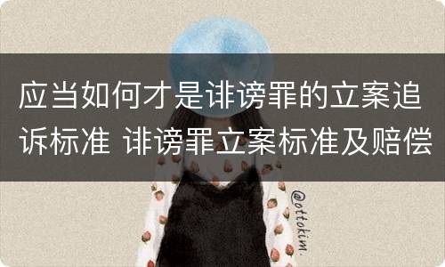 应当如何才是诽谤罪的立案追诉标准 诽谤罪立案标准及赔偿标准