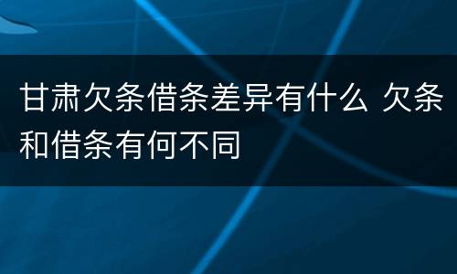 甘肃欠条借条差异有什么 欠条和借条有何不同