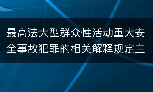 最高法大型群众性活动重大安全事故犯罪的相关解释规定主要内容是什么