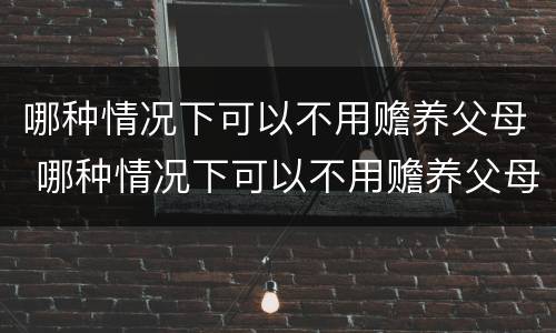哪种情况下可以不用赡养父母 哪种情况下可以不用赡养父母了
