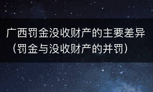广西罚金没收财产的主要差异（罚金与没收财产的并罚）