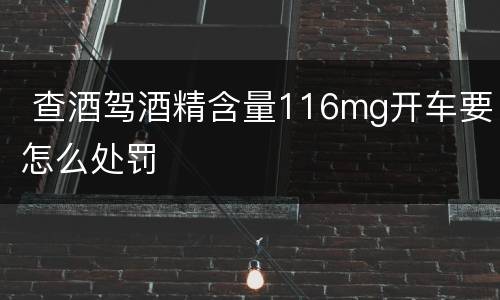  查酒驾酒精含量116mg开车要怎么处罚