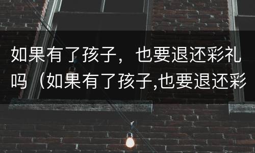 如果有了孩子，也要退还彩礼吗（如果有了孩子,也要退还彩礼吗为什么）