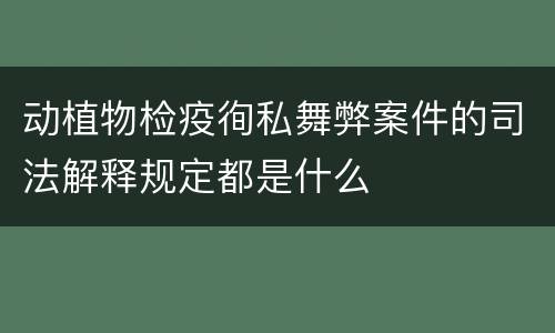 动植物检疫徇私舞弊案件的司法解释规定都是什么