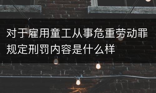 对于雇用童工从事危重劳动罪规定刑罚内容是什么样