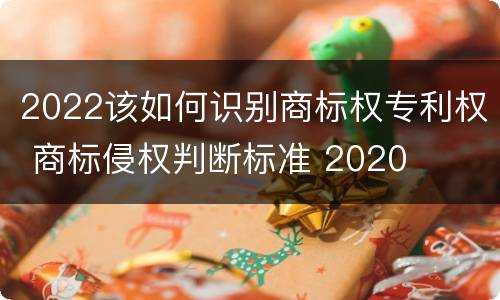 2022该如何识别商标权专利权 商标侵权判断标准 2020