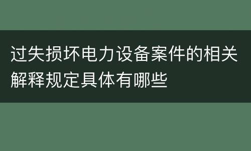 过失损坏电力设备案件的相关解释规定具体有哪些