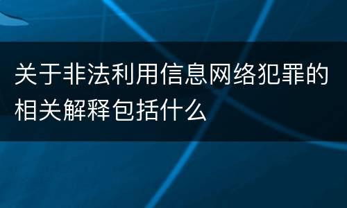 关于非法利用信息网络犯罪的相关解释包括什么