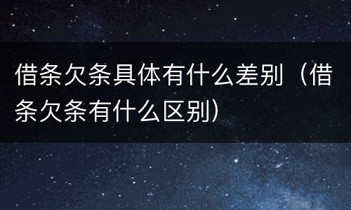 借条欠条具体有什么差别（借条欠条有什么区别）
