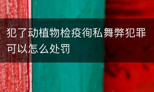 犯了动植物检疫徇私舞弊犯罪可以怎么处罚