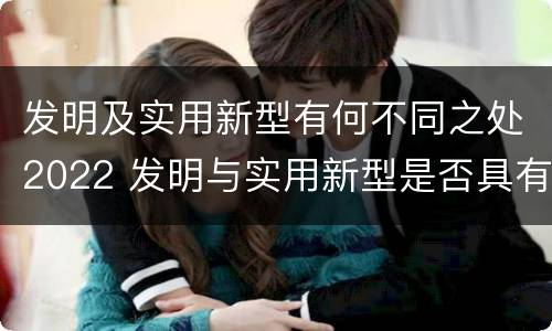发明及实用新型有何不同之处2022 发明与实用新型是否具有实用性
