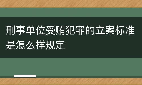 刑事单位受贿犯罪的立案标准是怎么样规定