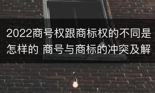 2022商号权跟商标权的不同是怎样的 商号与商标的冲突及解决措施