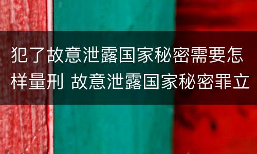 犯了故意泄露国家秘密需要怎样量刑 故意泄露国家秘密罪立案是违反了什么行为?