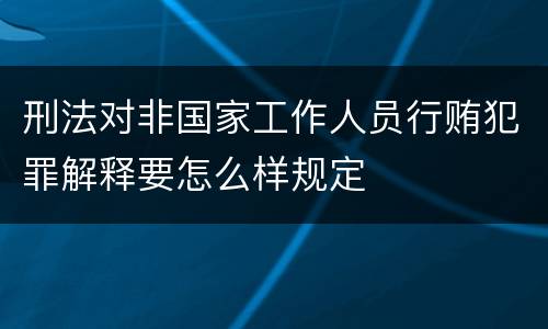 刑法对非国家工作人员行贿犯罪解释要怎么样规定