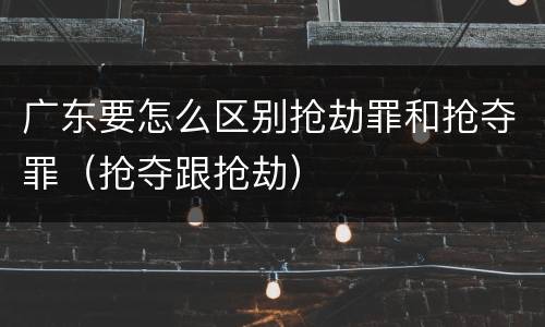 广东要怎么区别抢劫罪和抢夺罪（抢夺跟抢劫）