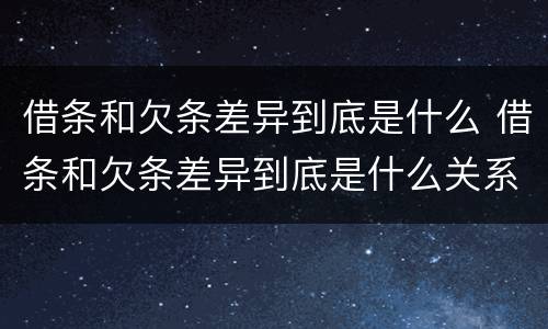借条和欠条差异到底是什么 借条和欠条差异到底是什么关系