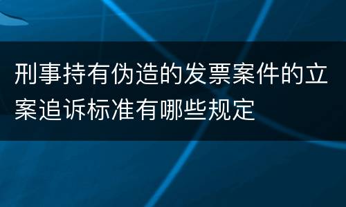 刑事持有伪造的发票案件的立案追诉标准有哪些规定