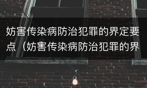 妨害传染病防治犯罪的界定要点（妨害传染病防治犯罪的界定要点是什么）