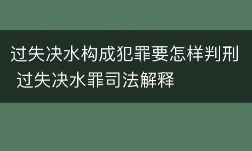 过失决水构成犯罪要怎样判刑 过失决水罪司法解释